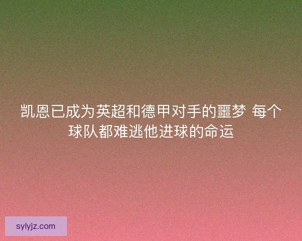 凯恩已成为英超和德甲对手的噩梦 每个球队都难逃他进球的命运 凯恩已成为英超和德甲对手的噩梦 每个球队都难逃他进球的命运
