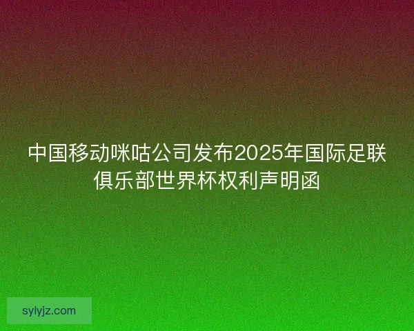 中国移动咪咕公司发布2025年国际足联俱乐部世界杯权利声明函