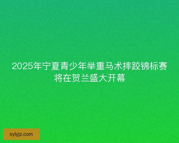 2025年宁夏青少年举重马术摔跤锦标赛将在贺兰盛大开幕