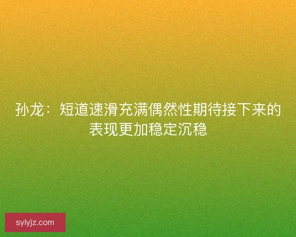 孙龙：短道速滑充满偶然性期待接下来的表现更加稳定沉稳