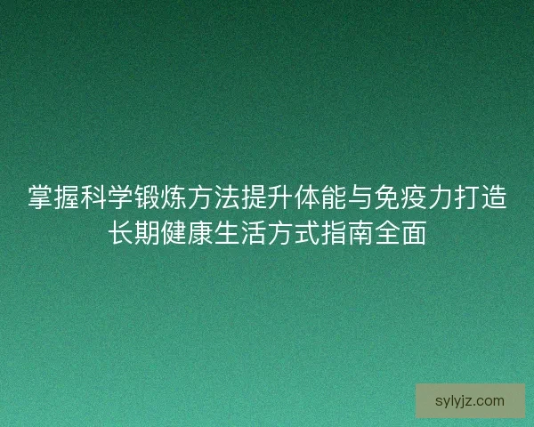 掌握科学锻炼方法提升体能与免疫力打造长期健康生活方式指南全面