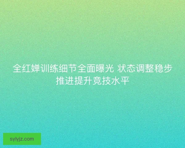 全红婵训练细节全面曝光 状态调整稳步推进提升竞技水平 全红婵训练细节全面曝光 状态调整稳步推进提升竞技水平