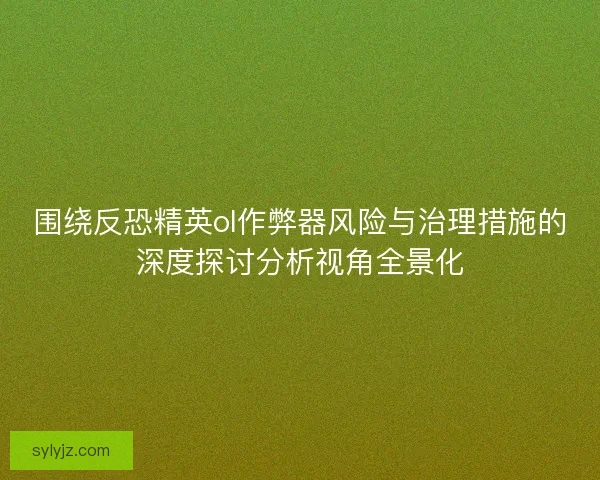 围绕反恐精英ol作弊器风险与治理措施的深度探讨分析视角全景化