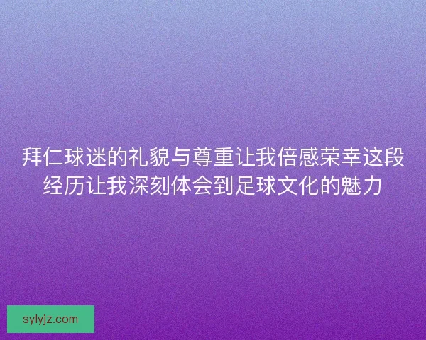 拜仁球迷的礼貌与尊重让我倍感荣幸这段经历让我深刻体会到足球文化的魅力