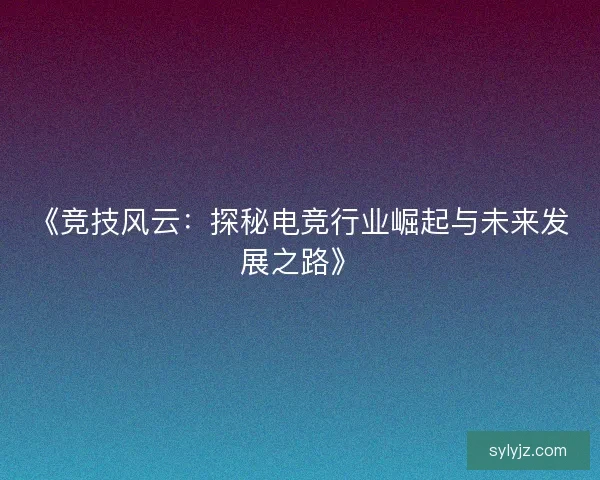 《竞技风云：探秘电竞行业崛起与未来发展之路》