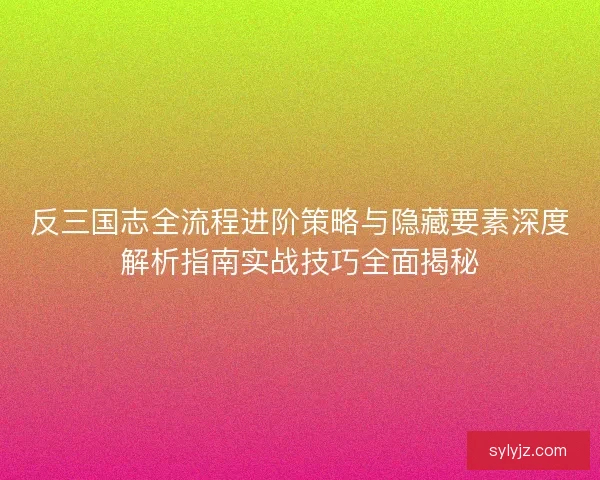 反三国志全流程进阶策略与隐藏要素深度解析指南实战技巧全面揭秘 反三国志全流程进阶策略与隐藏要素深度解析指南实战技巧全面揭秘