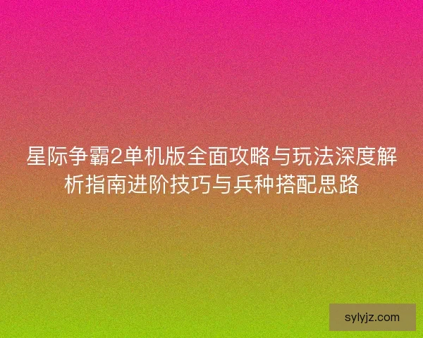 星际争霸2单机版全面攻略与玩法深度解析指南进阶技巧与兵种搭配思路