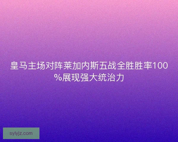 皇马主场对阵莱加内斯五战全胜胜率100%展现强大统治力 皇马主场对阵莱加内斯五战全胜胜率100%展现强大统治力