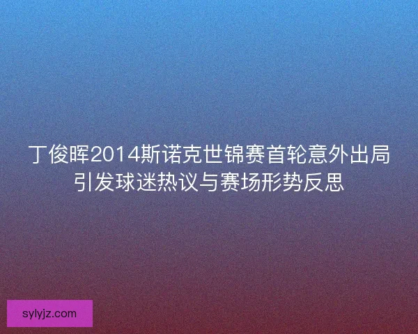 丁俊晖2014斯诺克世锦赛首轮意外出局引发球迷热议与赛场形势反思