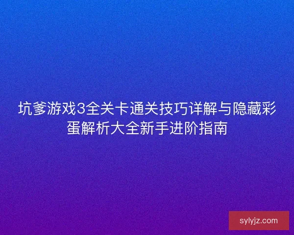 坑爹游戏3全关卡通关技巧详解与隐藏彩蛋解析大全新手进阶指南