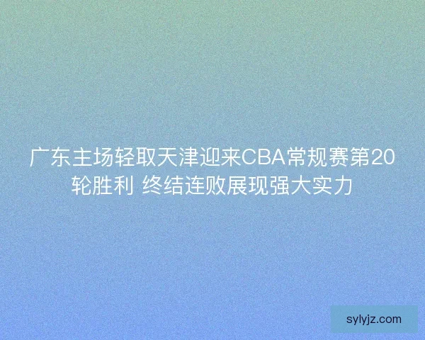 广东主场轻取天津迎来CBA常规赛第20轮胜利 终结连败展现强大实力