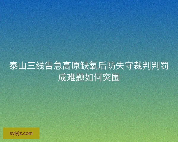 泰山三线告急高原缺氧后防失守裁判判罚成难题如何突围