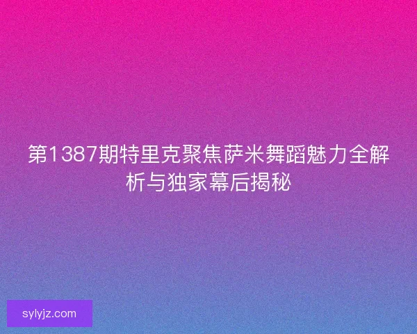 第1387期特里克聚焦萨米舞蹈魅力全解析与独家幕后揭秘 第1387期特里克聚焦萨米舞蹈魅力全解析与独家幕后揭秘