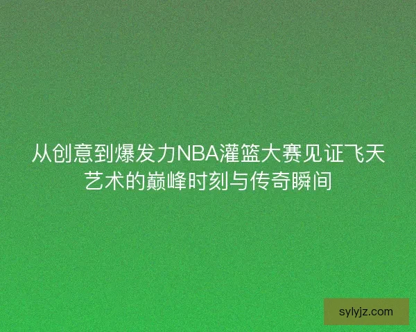 从创意到爆发力NBA灌篮大赛见证飞天艺术的巅峰时刻与传奇瞬间