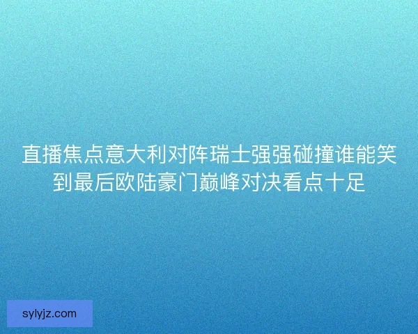 直播焦点意大利对阵瑞士强强碰撞谁能笑到最后欧陆豪门巅峰对决看点十足 直播焦点意大利对阵瑞士强强碰撞谁能笑到最后欧陆豪门巅峰对决看点十足