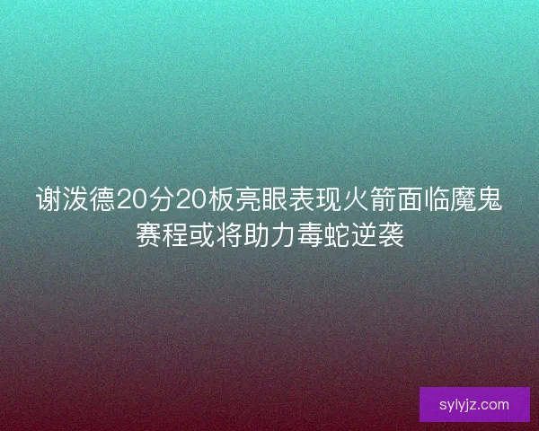 谢泼德20分20板亮眼表现火箭面临魔鬼赛程或将助力毒蛇逆袭 谢泼德20分20板亮眼表现火箭面临魔鬼赛程或将助力毒蛇逆袭