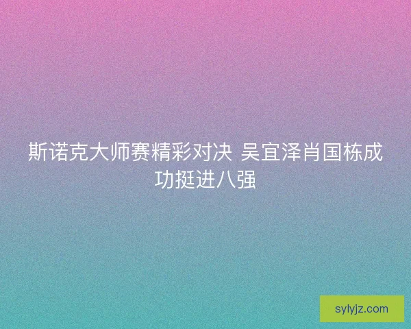 斯诺克大师赛精彩对决 吴宜泽肖国栋成功挺进八强 斯诺克大师赛精彩对决 吴宜泽肖国栋成功挺进八强