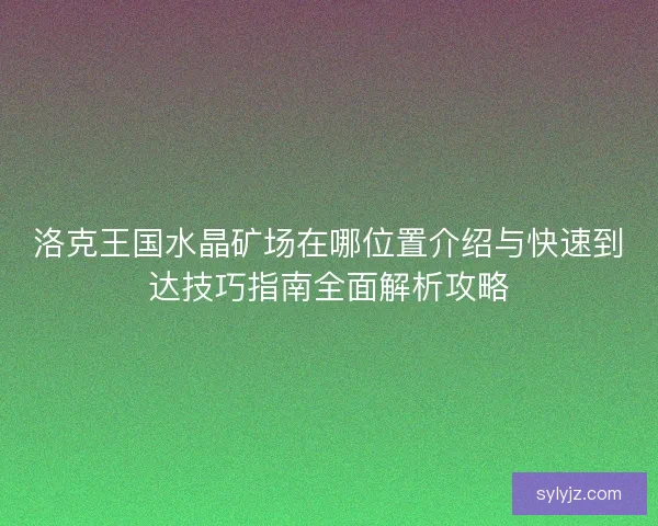 洛克王国水晶矿场在哪位置介绍与快速到达技巧指南全面解析攻略