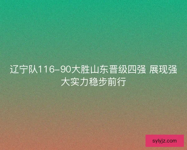辽宁队116-90大胜山东晋级四强 展现强大实力稳步前行