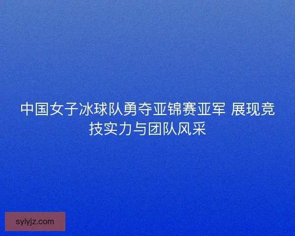 中国女子冰球队勇夺亚锦赛亚军 展现竞技实力与团队风采