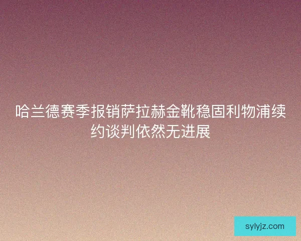 哈兰德赛季报销萨拉赫金靴稳固利物浦续约谈判依然无进展