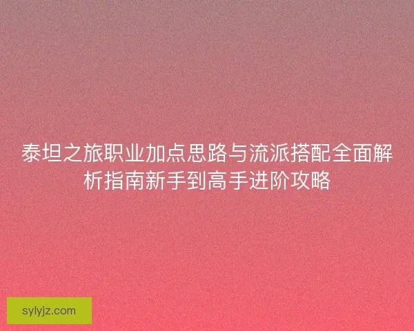 泰坦之旅职业加点思路与流派搭配全面解析指南新手到高手进阶攻略