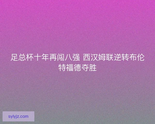 足总杯十年再闯八强 西汉姆联逆转布伦特福德夺胜