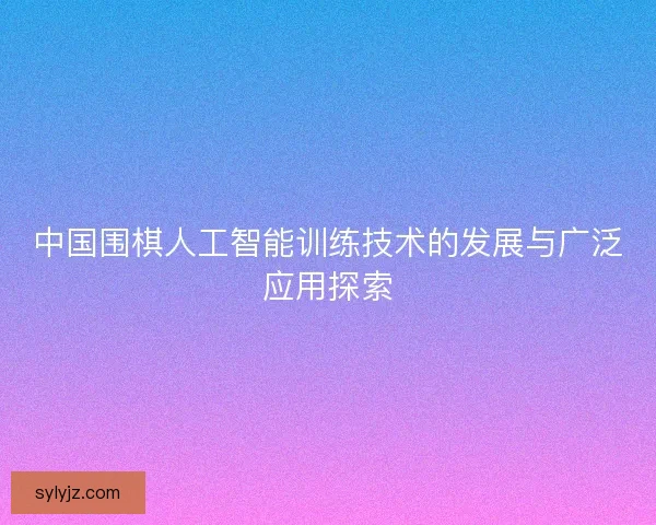 中国围棋人工智能训练技术的发展与广泛应用探索