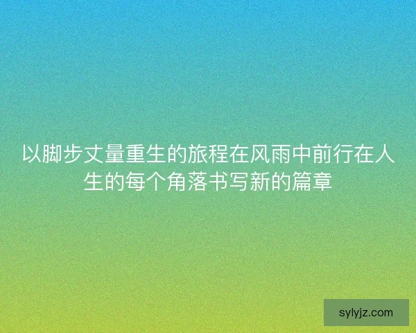 以脚步丈量重生的旅程在风雨中前行在人生的每个角落书写新的篇章 以脚步丈量重生的旅程在风雨中前行在人生的每个角落书写新的篇章
