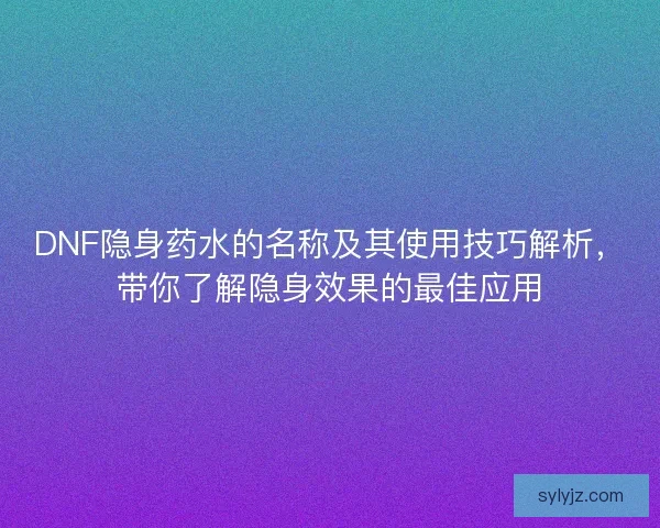 DNF隐身药水的名称及其使用技巧解析,带你了解隐身效果的最佳应用 DNF隐身药水的名称及其使用技巧解析,带你了解隐身效果的最佳应用