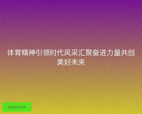 体育精神引领时代风采汇聚奋进力量共创美好未来 体育精神引领时代风采汇聚奋进力量共创美好未来