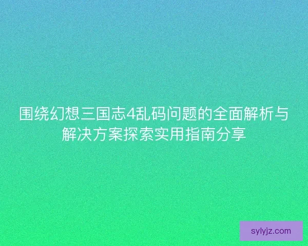 围绕幻想三国志4乱码问题的全面解析与解决方案探索实用指南分享 围绕幻想三国志4乱码问题的全面解析与解决方案探索实用指南分享