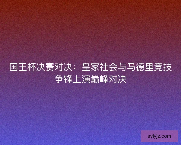 国王杯决赛对决：皇家社会与马德里竞技争锋上演巅峰对决